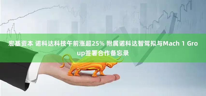 宏基资本 诺科达科技午前涨超25% 附属诺科达智驾拟与Mach 1 Group签署合作备忘录