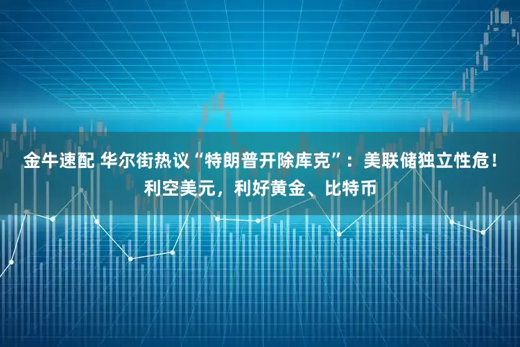 金牛速配 华尔街热议“特朗普开除库克”：美联储独立性危！利空美元，利好黄金、比特币