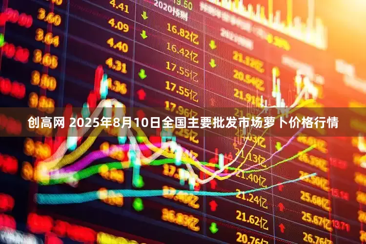 创高网 2025年8月10日全国主要批发市场萝卜价格行情