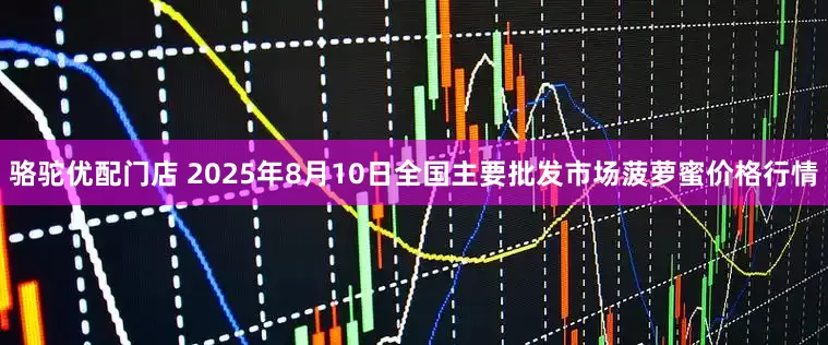 骆驼优配门店 2025年8月10日全国主要批发市场菠萝蜜价格行情