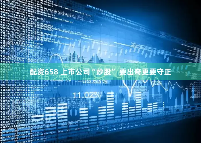 配资658 上市公司“炒股” 要出奇更要守正
