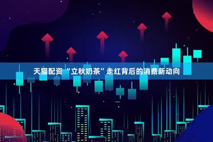 天猫配资 “立秋奶茶”走红背后的消费新动向