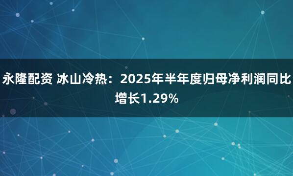 永隆配资 冰山冷热：2025年半年度归母净利润同比增长1.29%