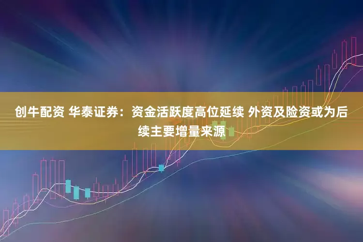 创牛配资 华泰证券：资金活跃度高位延续 外资及险资或为后续主要增量来源