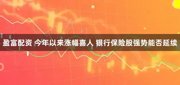 盈富配资 今年以来涨幅喜人 银行保险股强势能否延续