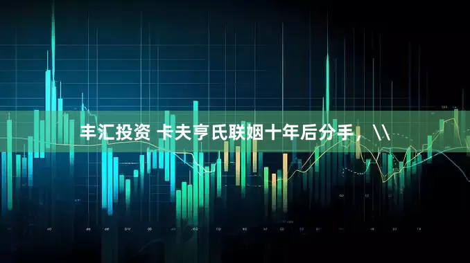 丰汇投资 卡夫亨氏联姻十年后分手，\
