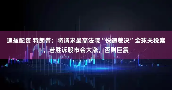 速盈配资 特朗普：将请求最高法院“快速裁决”全球关税案，若胜诉股市会大涨，否则巨震