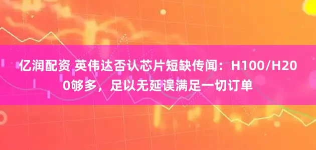 亿润配资 英伟达否认芯片短缺传闻：H100/H200够多，足以无延误满足一切订单