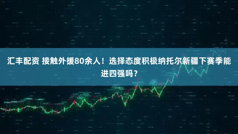 汇丰配资 接触外援80余人！选择态度积极纳托尔新疆下赛季能进四强吗？