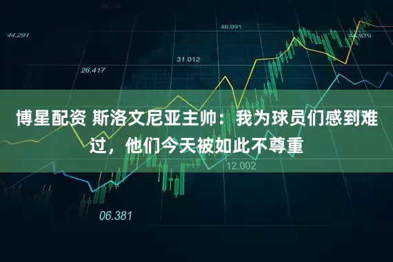 博星配资 斯洛文尼亚主帅：我为球员们感到难过，他们今天被如此不尊重