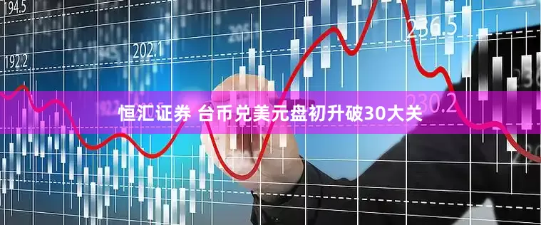 恒汇证券 台币兑美元盘初升破30大关