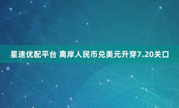 星速优配平台 离岸人民币兑美元升穿7.20关口