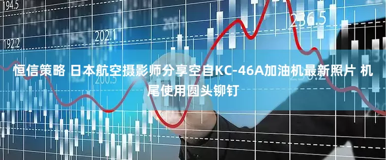 恒信策略 日本航空摄影师分享空自KC-46A加油机最新照片 机尾使用圆头铆钉