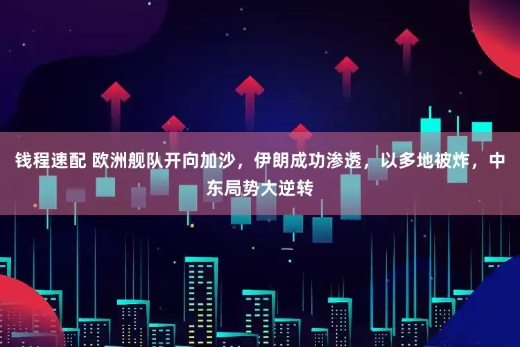 钱程速配 欧洲舰队开向加沙，伊朗成功渗透，以多地被炸，中东局势大逆转