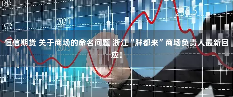 恒信期货 关于商场的命名问题 浙江“胖都来”商场负责人最新回应！