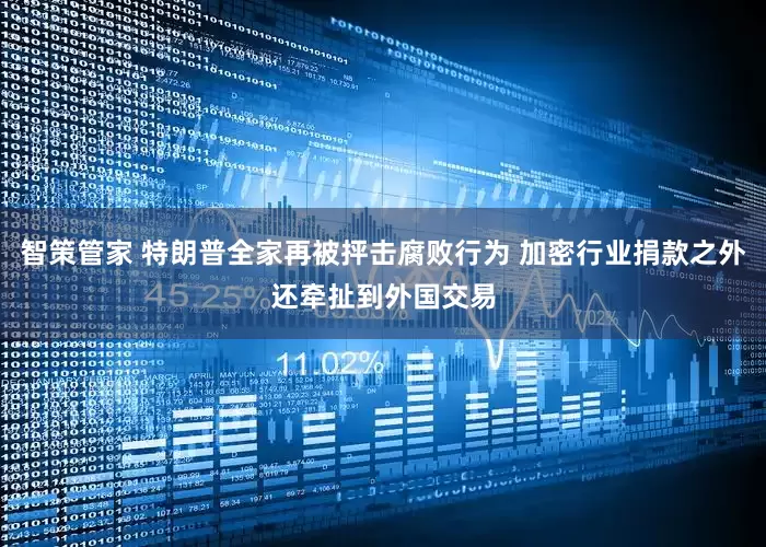 智策管家 特朗普全家再被抨击腐败行为 加密行业捐款之外还牵扯到外国交易