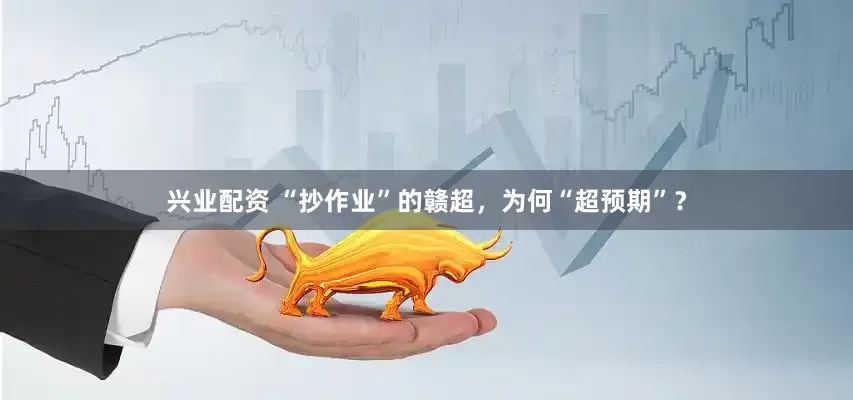 兴业配资 “抄作业”的赣超，为何“超预期”？