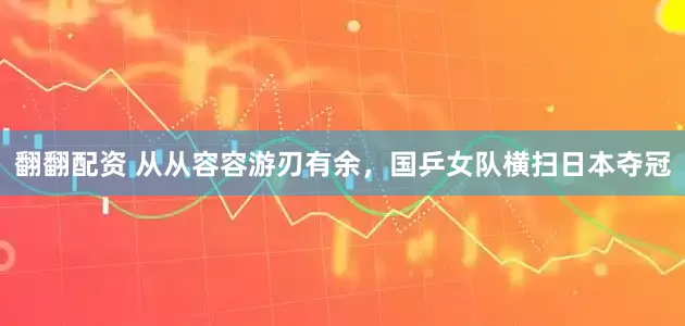 翻翻配资 从从容容游刃有余，国乒女队横扫日本夺冠