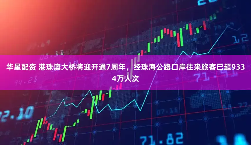 华星配资 港珠澳大桥将迎开通7周年，经珠海公路口岸往来旅客已超9334万人次