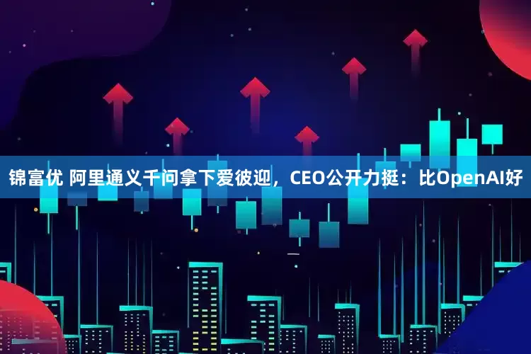 锦富优 阿里通义千问拿下爱彼迎，CEO公开力挺：比OpenAI好