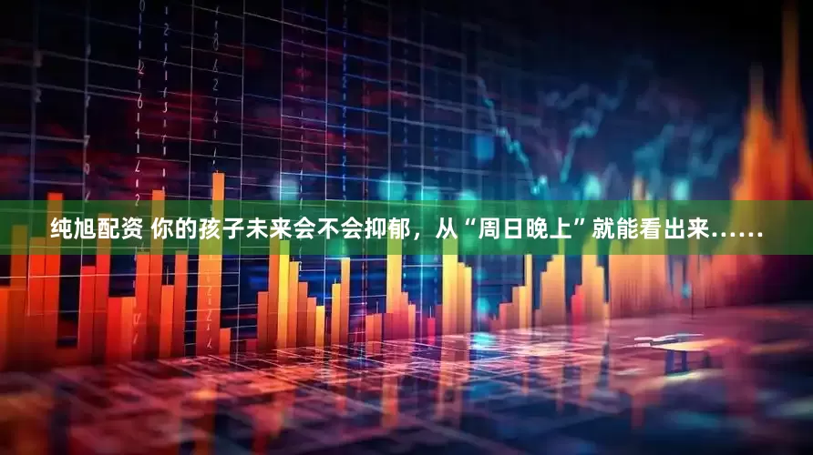 纯旭配资 你的孩子未来会不会抑郁，从“周日晚上”就能看出来……