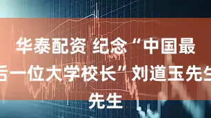 华泰配资 纪念“中国最后一位大学校长”刘道玉先生