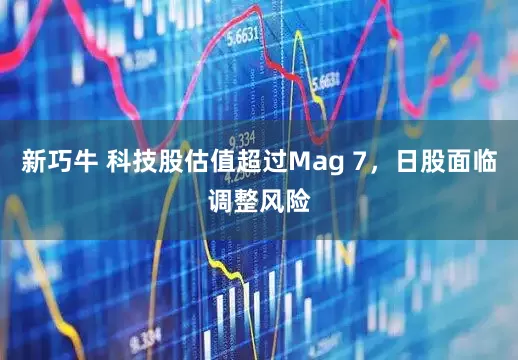 新巧牛 科技股估值超过Mag 7，日股面临调整风险