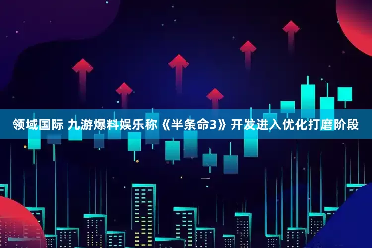 领域国际 九游爆料娱乐称《半条命3》开发进入优化打磨阶段