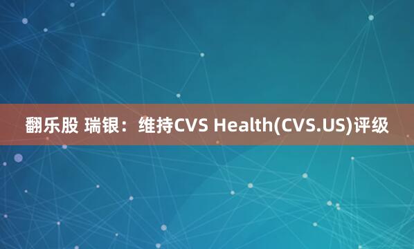 翻乐股 瑞银：维持CVS Health(CVS.US)评级