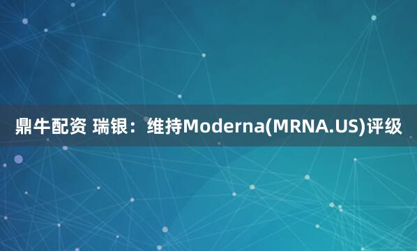 鼎牛配资 瑞银：维持Moderna(MRNA.US)评级
