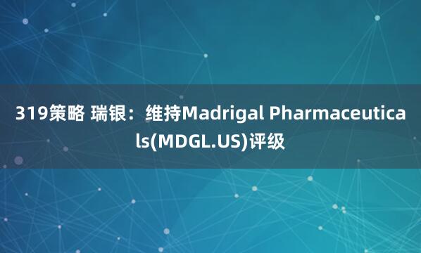 319策略 瑞银：维持Madrigal Pharmaceuticals(MDGL.US)评级