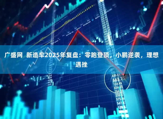 广盛网  新造车2025年复盘：零跑登顶，小鹏逆袭，理想遇挫