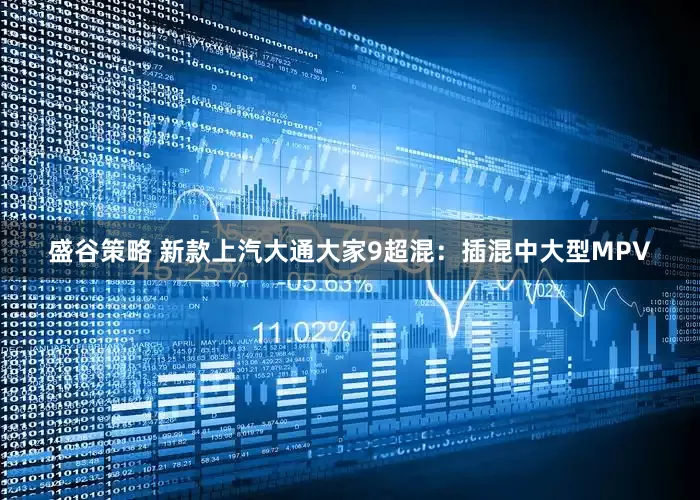 盛谷策略 新款上汽大通大家9超混：插混中大型MPV