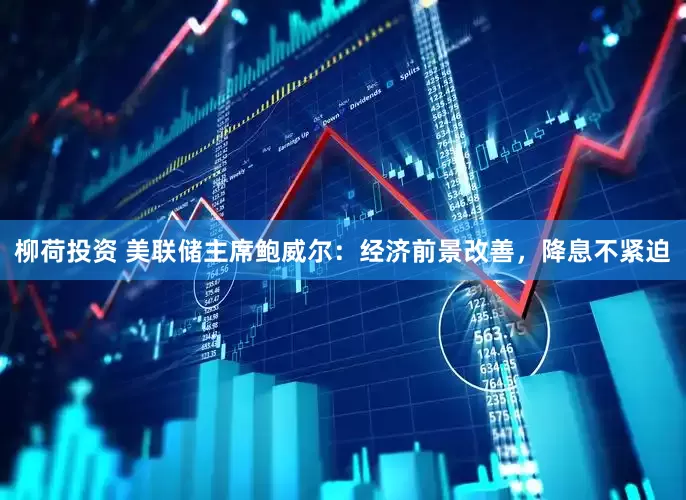 柳荷投资 美联储主席鲍威尔：经济前景改善，降息不紧迫