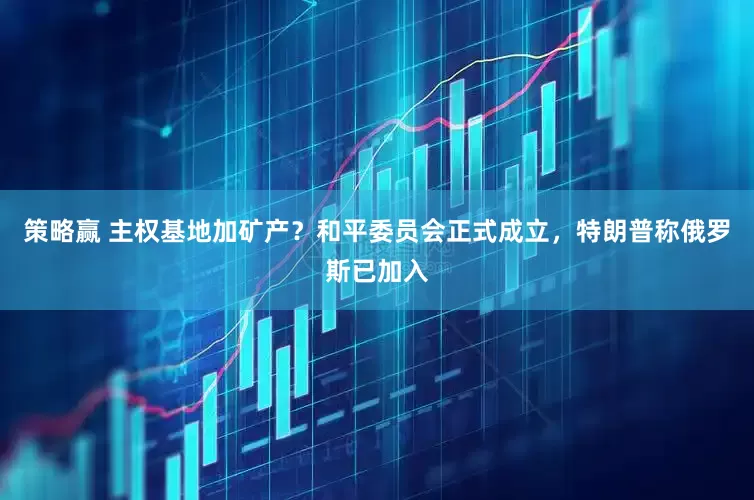 策略赢 主权基地加矿产？和平委员会正式成立，特朗普称俄罗斯已加入
