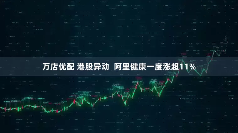 万店优配 港股异动  阿里健康一度涨超11%