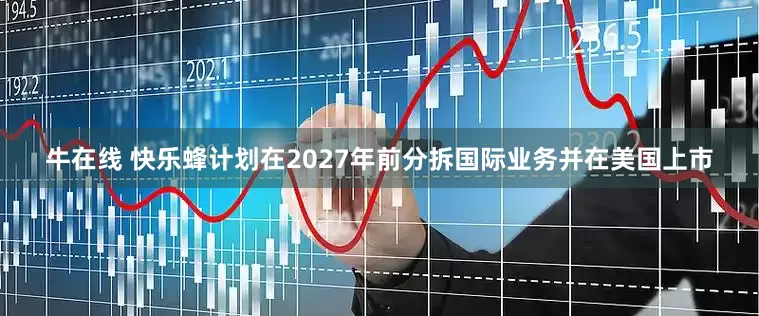 牛在线 快乐蜂计划在2027年前分拆国际业务并在美国上市