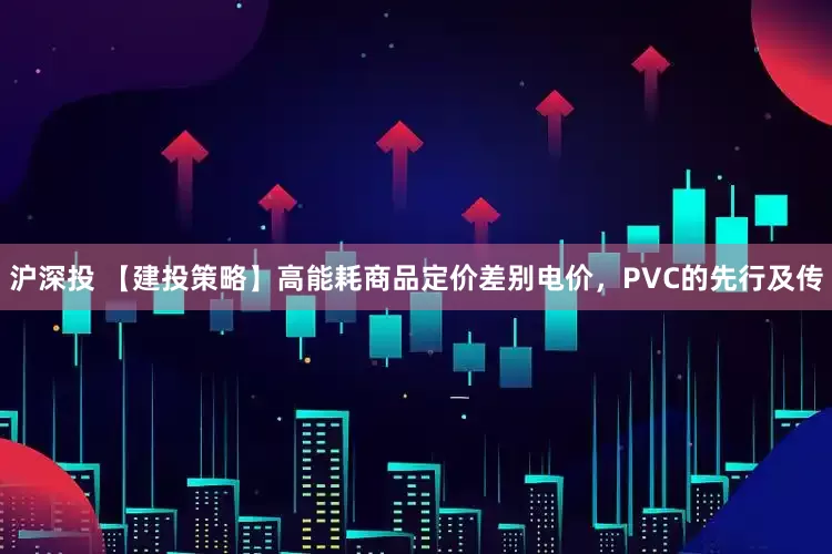 沪深投 【建投策略】高能耗商品定价差别电价，PVC的先行及传