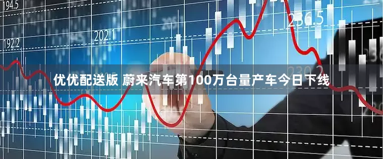 优优配送版 蔚来汽车第100万台量产车今日下线