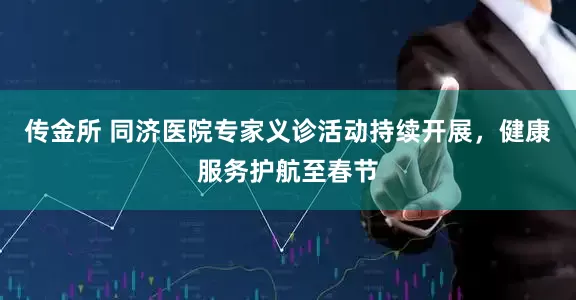 传金所 同济医院专家义诊活动持续开展，健康服务护航至春节
