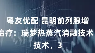 粤友优配 昆明前列腺增生治疗：瑞梦热蒸汽消融技术，3