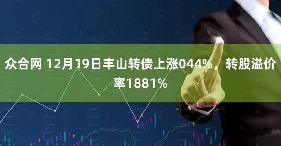 众合网 12月19日丰山转债上涨044%，转股溢价率1881%