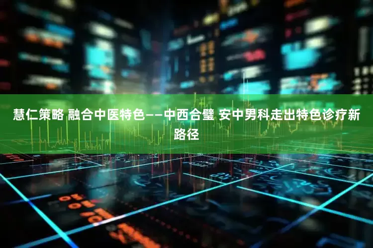 慧仁策略 融合中医特色——中西合璧 安中男科走出特色诊疗新路径
