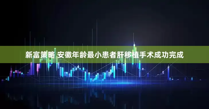 新富策略 安徽年龄最小患者肝移植手术成功完成