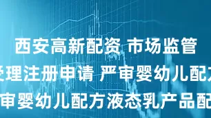 西安高新配资 市场监管总局正式受理注册申请 严审婴幼儿配方液态乳产品配方