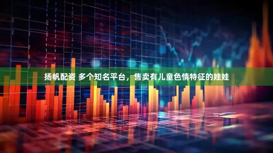 扬帆配资 多个知名平台，售卖有儿童色情特征的娃娃