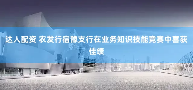 达人配资 农发行宿豫支行在业务知识技能竞赛中喜获佳绩