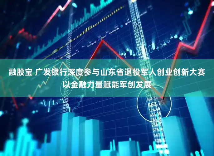 融股宝 广发银行深度参与山东省退役军人创业创新大赛以金融力量赋能军创发展
