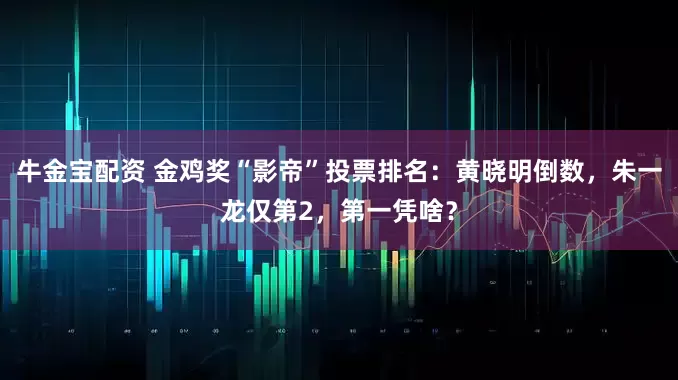牛金宝配资 金鸡奖“影帝”投票排名：黄晓明倒数，朱一龙仅第2，第一凭啥？