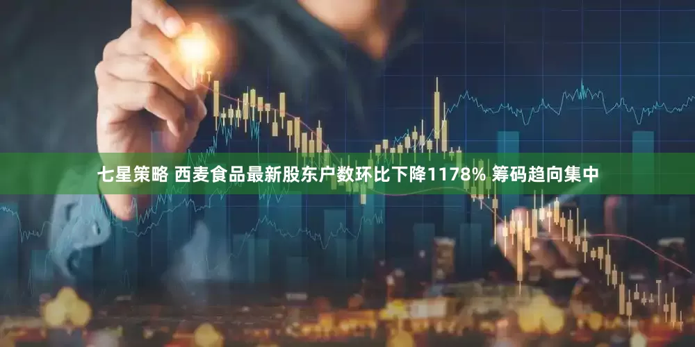 七星策略 西麦食品最新股东户数环比下降1178% 筹码趋向集中
